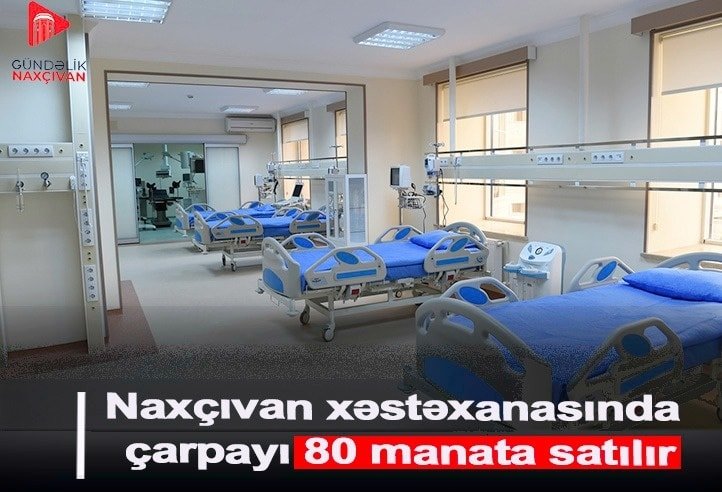 Naxçıvan MR Mərkəzi Xəstəxanasında çarpayılar xəstələrə günü 80 manata satılır-iddia